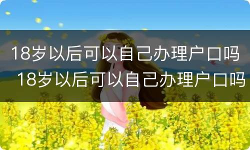 18岁以后可以自己办理户口吗 18岁以后可以自己办理户口吗农村