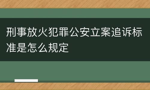 刑事放火犯罪公安立案追诉标准是怎么规定
