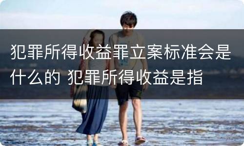 犯罪所得收益罪立案标准会是什么的 犯罪所得收益是指