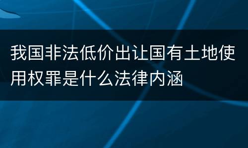 我国非法低价出让国有土地使用权罪是什么法律内涵