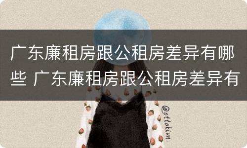 广东廉租房跟公租房差异有哪些 广东廉租房跟公租房差异有哪些地方