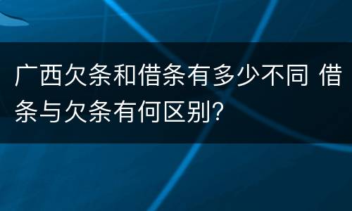 广西欠条和借条有多少不同 借条与欠条有何区别?