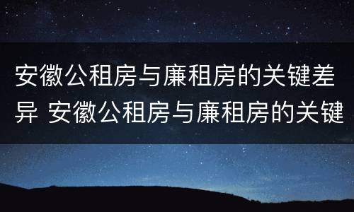 安徽公租房与廉租房的关键差异 安徽公租房与廉租房的关键差异是什么