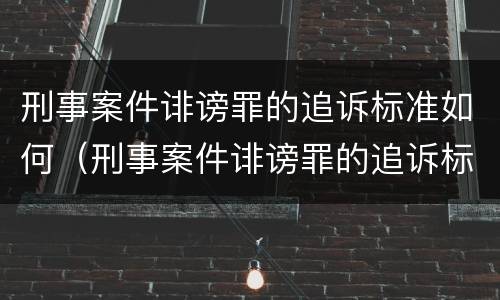 刑事案件诽谤罪的追诉标准如何（刑事案件诽谤罪的追诉标准如何确定）