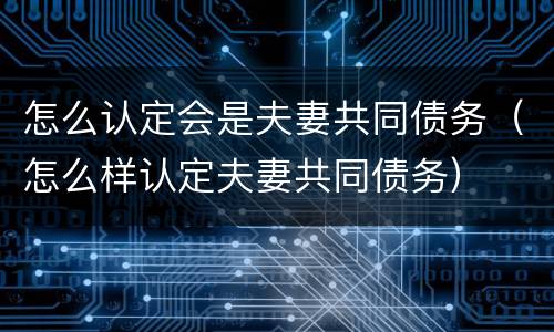 怎么认定会是夫妻共同债务（怎么样认定夫妻共同债务）