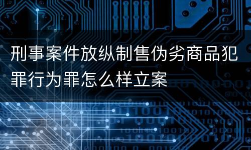 刑事案件放纵制售伪劣商品犯罪行为罪怎么样立案