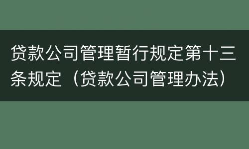 贷款公司管理暂行规定第十三条规定（贷款公司管理办法）