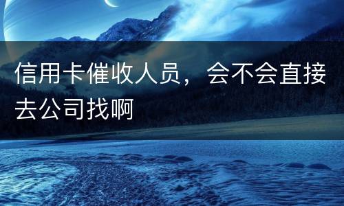 信用卡催收人员，会不会直接去公司找啊