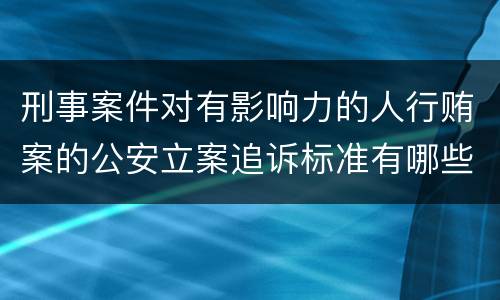 刑事案件对有影响力的人行贿案的公安立案追诉标准有哪些