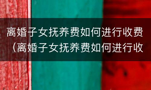 离婚子女抚养费如何进行收费（离婚子女抚养费如何进行收费的）