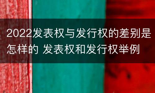 2022发表权与发行权的差别是怎样的 发表权和发行权举例