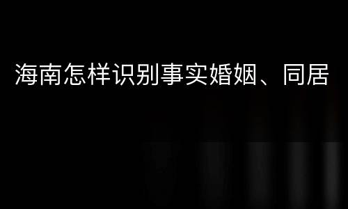 海南怎样识别事实婚姻、同居