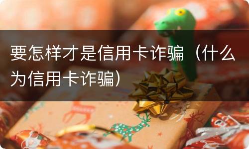 要怎样才是信用卡诈骗（什么为信用卡诈骗）