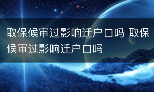 取保候审过影响迁户口吗 取保候审过影响迁户口吗
