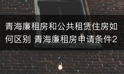 青海廉租房和公共租赁住房如何区别 青海廉租房申请条件2020