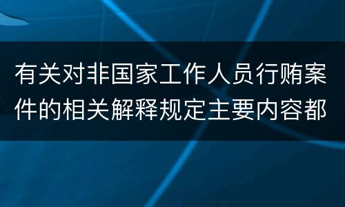 有关对非国家工作人员行贿案件的相关解释规定主要内容都有哪些