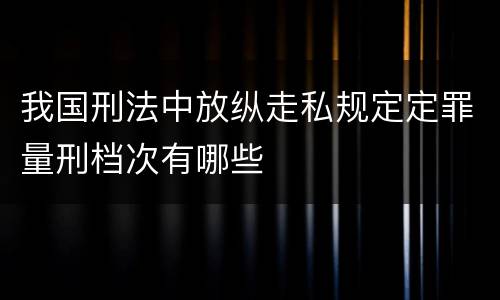 我国刑法中放纵走私规定定罪量刑档次有哪些