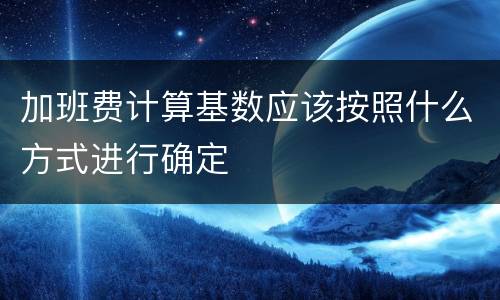 加班费计算基数应该按照什么方式进行确定