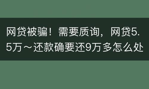网贷被骗！需要质询，网贷5.5万～还款确要还9万多怎么处理