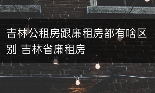吉林公租房跟廉租房都有啥区别 吉林省廉租房