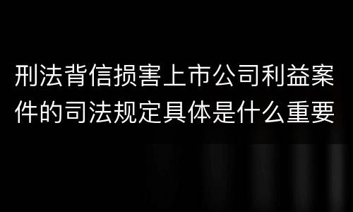 刑法背信损害上市公司利益案件的司法规定具体是什么重要内容