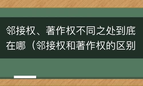 邻接权、著作权不同之处到底在哪（邻接权和著作权的区别）