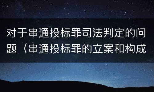 对于串通投标罪司法判定的问题（串通投标罪的立案和构成）