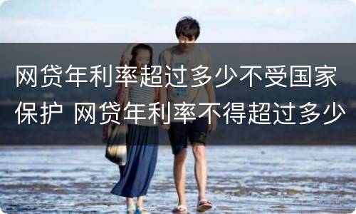 网贷年利率超过多少不受国家保护 网贷年利率不得超过多少钱