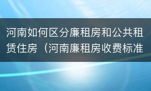 河南如何区分廉租房和公共租赁住房（河南廉租房收费标准）