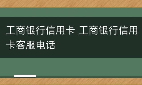 工商银行信用卡 工商银行信用卡客服电话