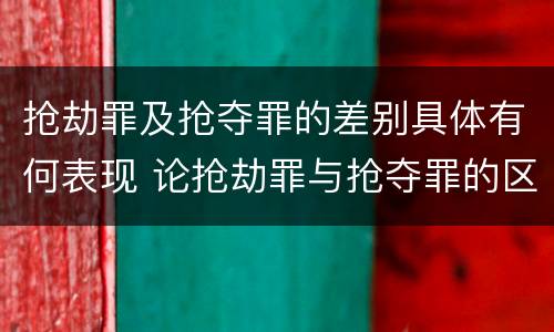 抢劫罪及抢夺罪的差别具体有何表现 论抢劫罪与抢夺罪的区别