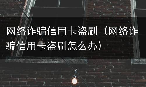 网络诈骗信用卡盗刷（网络诈骗信用卡盗刷怎么办）