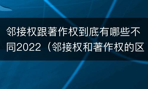 邻接权跟著作权到底有哪些不同2022（邻接权和著作权的区别是什么?）