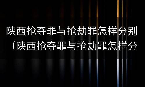 陕西抢夺罪与抢劫罪怎样分别（陕西抢夺罪与抢劫罪怎样分别判刑）