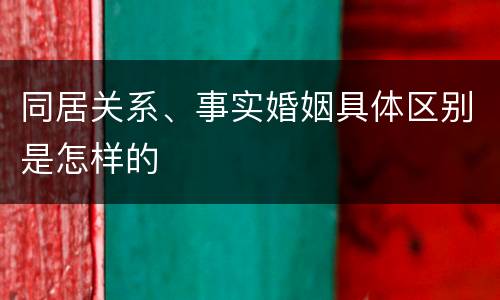 同居关系、事实婚姻具体区别是怎样的