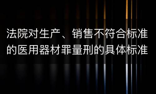法院对生产、销售不符合标准的医用器材罪量刑的具体标准