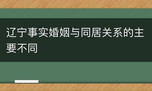 辽宁事实婚姻与同居关系的主要不同