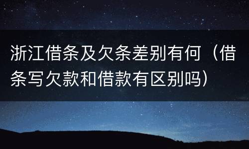 浙江借条及欠条差别有何（借条写欠款和借款有区别吗）