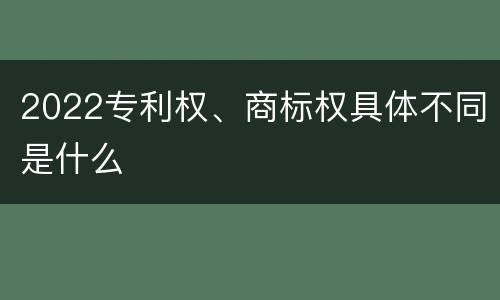 2022专利权、商标权具体不同是什么
