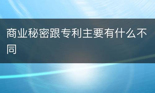 商业秘密跟专利主要有什么不同