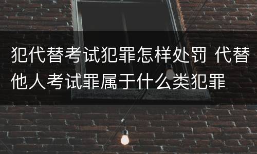 犯代替考试犯罪怎样处罚 代替他人考试罪属于什么类犯罪