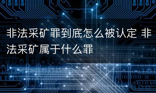 非法采矿罪到底怎么被认定 非法采矿属于什么罪