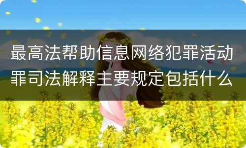 最高法帮助信息网络犯罪活动罪司法解释主要规定包括什么