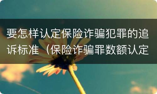 要怎样认定保险诈骗犯罪的追诉标准（保险诈骗罪数额认定标准）