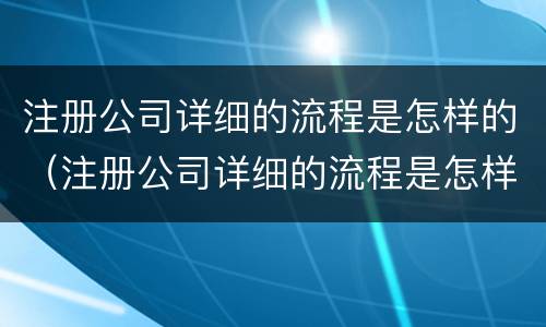 注册公司详细的流程是怎样的（注册公司详细的流程是怎样的呢）