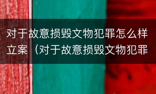 对于故意损毁文物犯罪怎么样立案（对于故意损毁文物犯罪怎么样立案侦查）