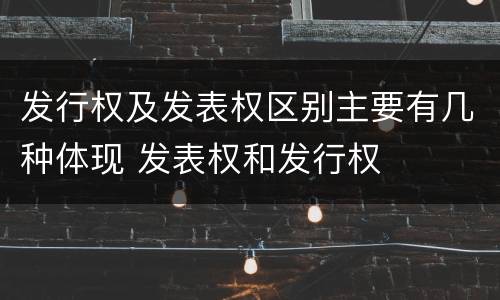 发行权及发表权区别主要有几种体现 发表权和发行权