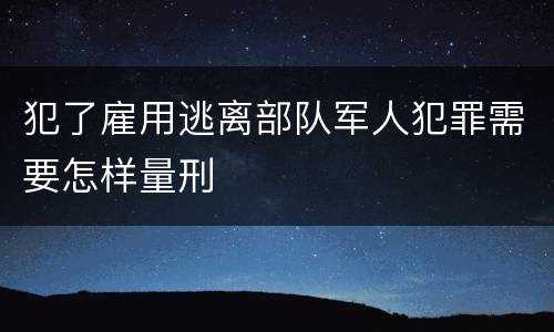 犯了雇用逃离部队军人犯罪需要怎样量刑