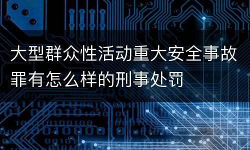 大型群众性活动重大安全事故罪有怎么样的刑事处罚