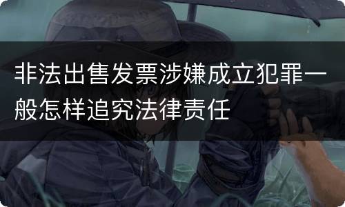 非法出售发票涉嫌成立犯罪一般怎样追究法律责任